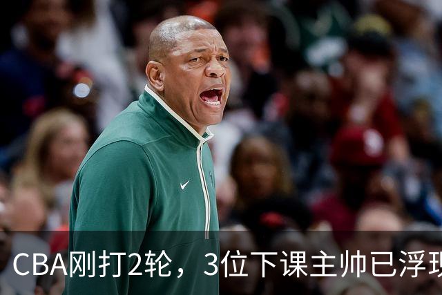CBA刚打2轮，3位下课主帅已浮现，1本土教练在列