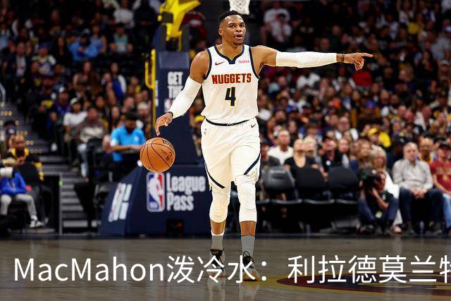 MacMahon泼冷水：利拉德莫兰特后场防守是隐患